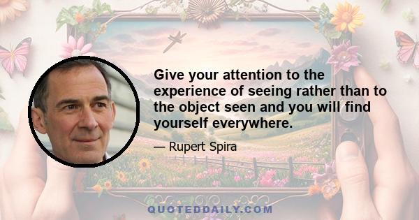 Give your attention to the experience of seeing rather than to the object seen and you will find yourself everywhere.