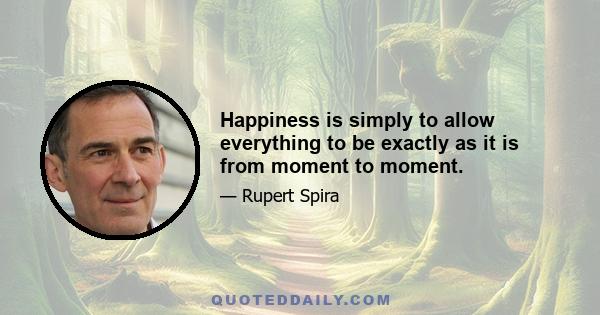 Happiness is simply to allow everything to be exactly as it is from moment to moment.