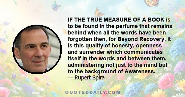 IF THE TRUE MEASURE OF A BOOK is to be found in the perfume that remains behind when all the words have been forgotten then, for Beyond Recovery, it is this quality of honesty, openness and surrender which communicates