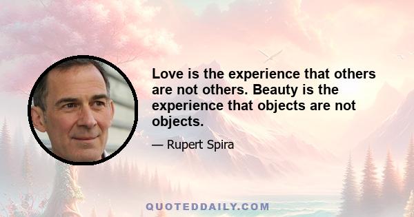 Love is the experience that others are not others. Beauty is the experience that objects are not objects.