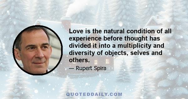 Love is the natural condition of all experience before thought has divided it into a multiplicity and diversity of objects, selves and others.