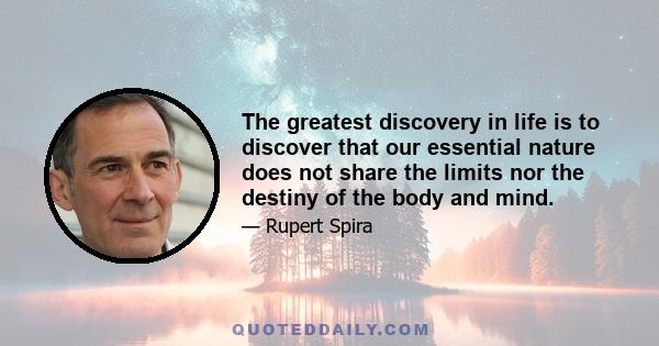 The greatest discovery in life is to discover that our essential nature does not share the limits nor the destiny of the body and mind.