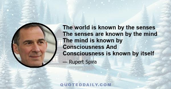 The world is known by the senses The senses are known by the mind The mind is known by Consciousness And Consciousness is known by itself