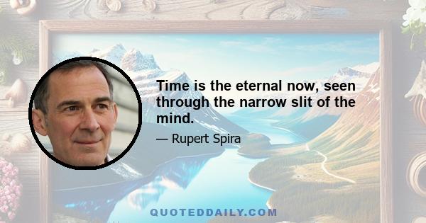 Time is the eternal now, seen through the narrow slit of the mind.