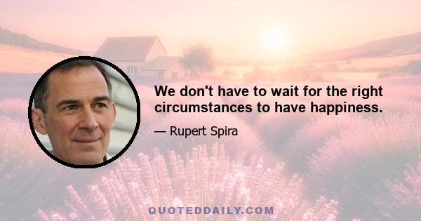 We don't have to wait for the right circumstances to have happiness.