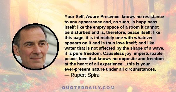 Your Self, Aware Presence, knows no resistance to any appearance and, as such, is happiness itself; like the empty space of a room it cannot be disturbed and is, therefore, peace itself; like this page, it is intimately 