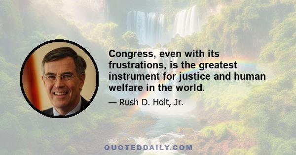 Congress, even with its frustrations, is the greatest instrument for justice and human welfare in the world.