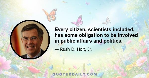 Every citizen, scientists included, has some obligation to be involved in public affairs and politics.