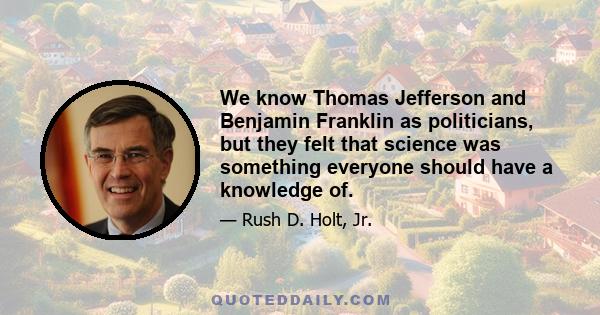 We know Thomas Jefferson and Benjamin Franklin as politicians, but they felt that science was something everyone should have a knowledge of.