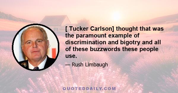 [ Tucker Carlson] thought that was the paramount example of discrimination and bigotry and all of these buzzwords these people use.