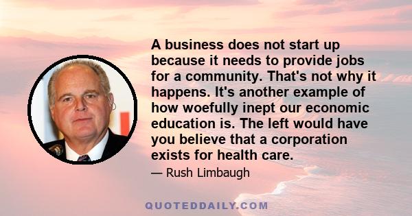 A business does not start up because it needs to provide jobs for a community. That's not why it happens. It's another example of how woefully inept our economic education is. The left would have you believe that a