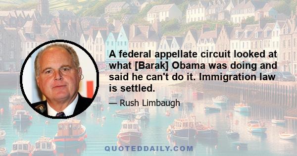 A federal appellate circuit looked at what [Barak] Obama was doing and said he can't do it. Immigration law is settled.