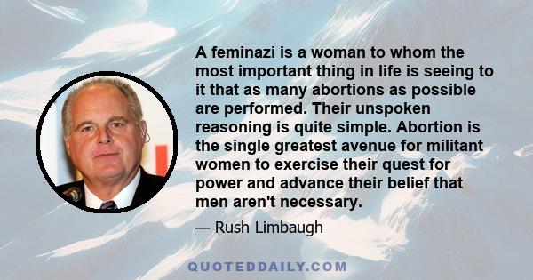 A feminazi is a woman to whom the most important thing in life is seeing to it that as many abortions as possible are performed. Their unspoken reasoning is quite simple. Abortion is the single greatest avenue for