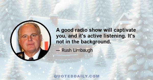 A good radio show will captivate you, and it's active listening. It's not in the background.