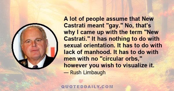 A lot of people assume that New Castrati meant gay. No, that's why I came up with the term New Castrati. It has nothing to do with sexual orientation. It has to do with lack of manhood. It has to do with men with no