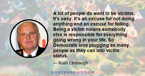 A lot of people do want to be victims. It's easy. It's an excuse for not doing anything and an excuse for failing. Being a victim means somebody else is responsible for everything going wrong in your life. So Democrats