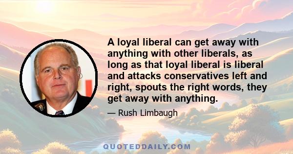 A loyal liberal can get away with anything with other liberals, as long as that loyal liberal is liberal and attacks conservatives left and right, spouts the right words, they get away with anything.