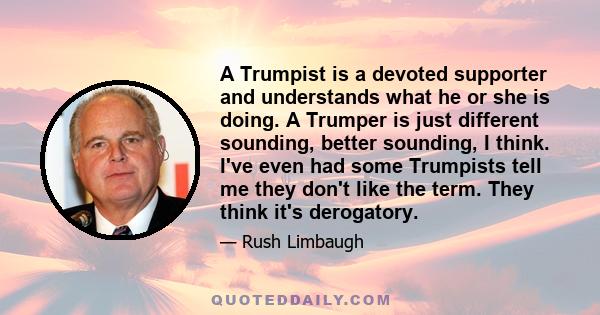 A Trumpist is a devoted supporter and understands what he or she is doing. A Trumper is just different sounding, better sounding, I think. I've even had some Trumpists tell me they don't like the term. They think it's