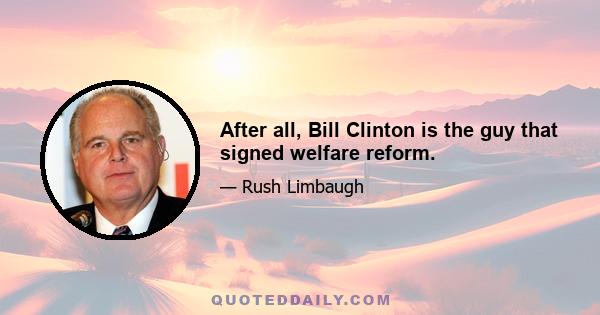 After all, Bill Clinton is the guy that signed welfare reform.