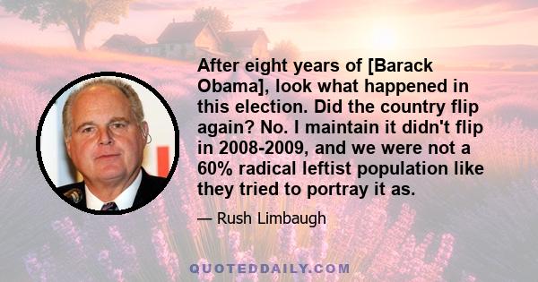 After eight years of [Barack Obama], look what happened in this election. Did the country flip again? No. I maintain it didn't flip in 2008-2009, and we were not a 60% radical leftist population like they tried to