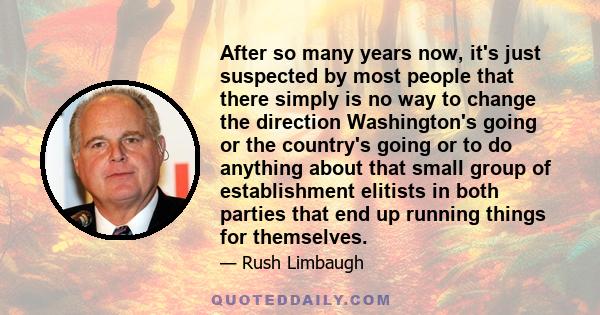 After so many years now, it's just suspected by most people that there simply is no way to change the direction Washington's going or the country's going or to do anything about that small group of establishment