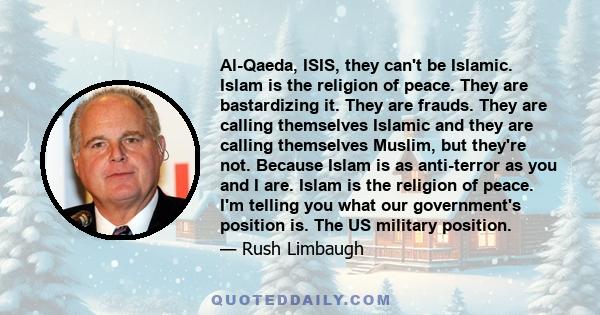 Al-Qaeda, ISIS, they can't be Islamic. Islam is the religion of peace. They are bastardizing it. They are frauds. They are calling themselves Islamic and they are calling themselves Muslim, but they're not. Because