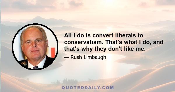 All I do is convert liberals to conservatism. That's what I do, and that's why they don't like me.