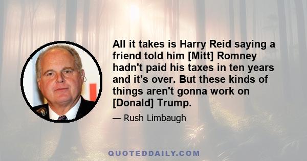 All it takes is Harry Reid saying a friend told him [Mitt] Romney hadn't paid his taxes in ten years and it's over. But these kinds of things aren't gonna work on [Donald] Trump.