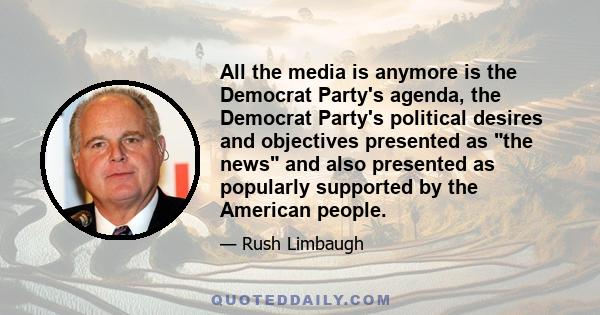 All the media is anymore is the Democrat Party's agenda, the Democrat Party's political desires and objectives presented as the news and also presented as popularly supported by the American people.