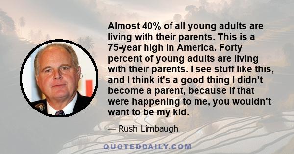 Almost 40% of all young adults are living with their parents. This is a 75-year high in America. Forty percent of young adults are living with their parents. I see stuff like this, and I think it's a good thing I didn't 