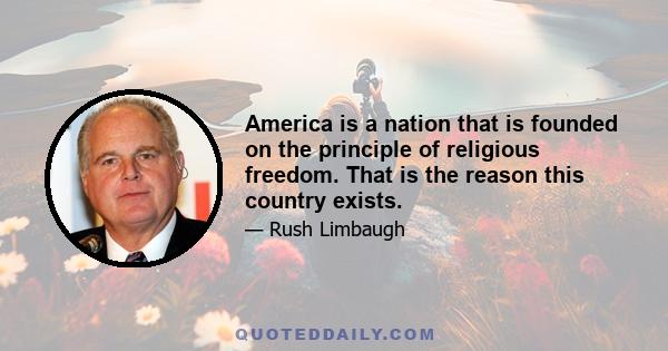 America is a nation that is founded on the principle of religious freedom. That is the reason this country exists.