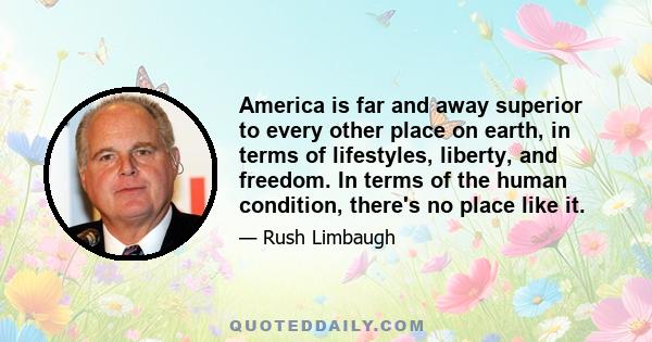 America is far and away superior to every other place on earth, in terms of lifestyles, liberty, and freedom. In terms of the human condition, there's no place like it.