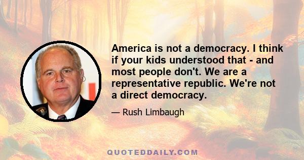 America is not a democracy. I think if your kids understood that - and most people don't. We are a representative republic. We're not a direct democracy.