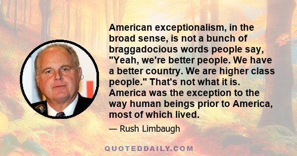 American exceptionalism, in the broad sense, is not a bunch of braggadocious words people say, Yeah, we're better people. We have a better country. We are higher class people. That's not what it is. America was the