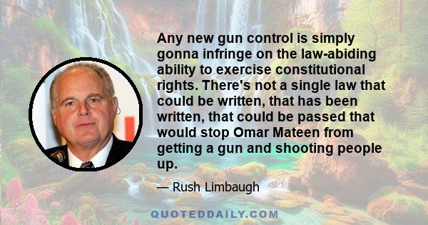 Any new gun control is simply gonna infringe on the law-abiding ability to exercise constitutional rights. There's not a single law that could be written, that has been written, that could be passed that would stop Omar 