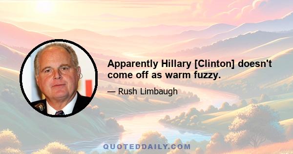 Apparently Hillary [Clinton] doesn't come off as warm fuzzy.