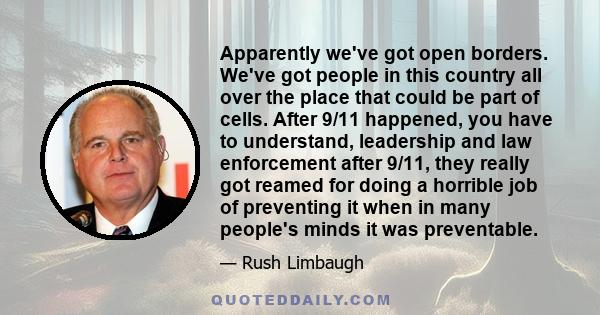 Apparently we've got open borders. We've got people in this country all over the place that could be part of cells. After 9/11 happened, you have to understand, leadership and law enforcement after 9/11, they really got 