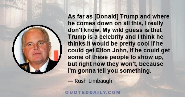 As far as [Donald] Trump and where he comes down on all this, I really don't know. My wild guess is that Trump is a celebrity and I think he thinks it would be pretty cool if he could get Elton John, if he could get