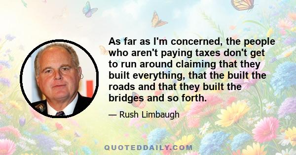 As far as I'm concerned, the people who aren't paying taxes don't get to run around claiming that they built everything, that the built the roads and that they built the bridges and so forth.