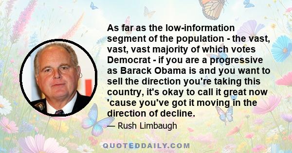 As far as the low-information segment of the population - the vast, vast, vast majority of which votes Democrat - if you are a progressive as Barack Obama is and you want to sell the direction you're taking this