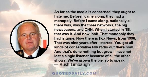 As far as the media is concerned, they ought to hate me. Before I came along, they had a monopoly. Before I came along, nationally all there was, was the three networks, the big newspapers, and CNN. When I started in