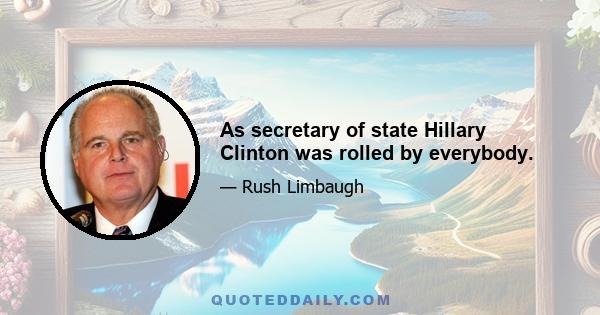 As secretary of state Hillary Clinton was rolled by everybody.