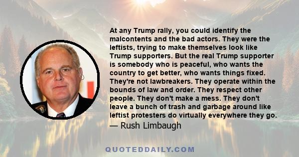 At any Trump rally, you could identify the malcontents and the bad actors. They were the leftists, trying to make themselves look like Trump supporters. But the real Trump supporter is somebody who is peaceful, who