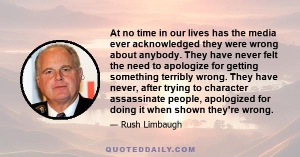 At no time in our lives has the media ever acknowledged they were wrong about anybody. They have never felt the need to apologize for getting something terribly wrong. They have never, after trying to character