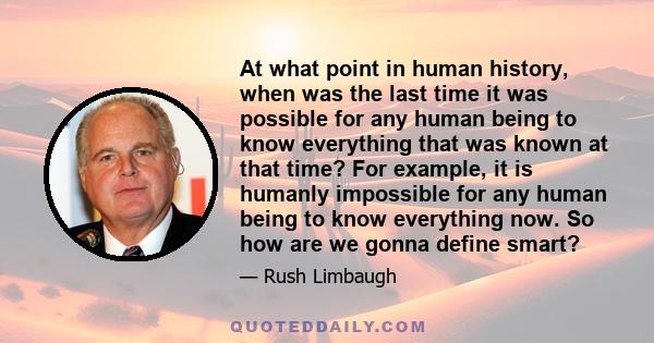 At what point in human history, when was the last time it was possible for any human being to know everything that was known at that time? For example, it is humanly impossible for any human being to know everything