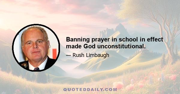 Banning prayer in school in effect made God unconstitutional.