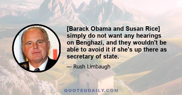 [Barack Obama and Susan Rice] simply do not want any hearings on Benghazi, and they wouldn't be able to avoid it if she's up there as secretary of state.