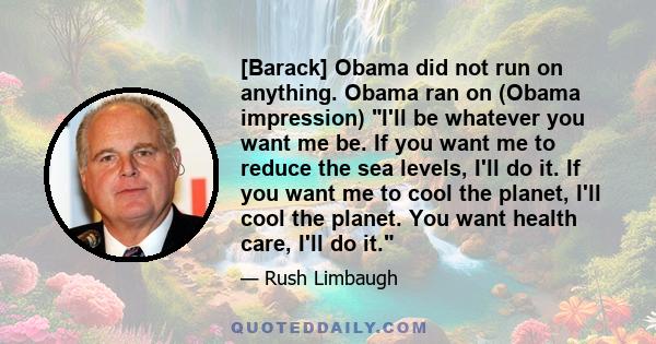 [Barack] Obama did not run on anything. Obama ran on (Obama impression) I'll be whatever you want me be. If you want me to reduce the sea levels, I'll do it. If you want me to cool the planet, I'll cool the planet. You