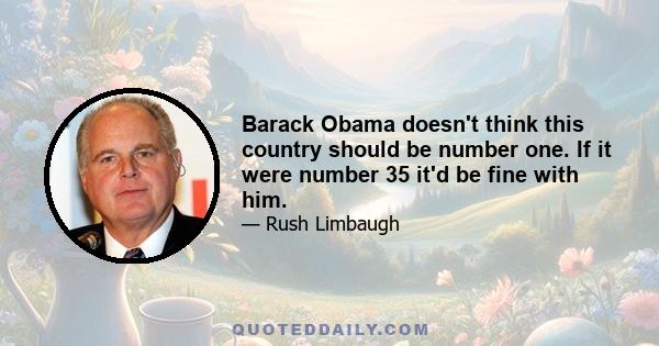 Barack Obama doesn't think this country should be number one. If it were number 35 it'd be fine with him.