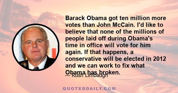 Barack Obama got ten million more votes than John McCain. I'd like to believe that none of the millions of people laid off during Obama's time in office will vote for him again. If that happens, a conservative will be